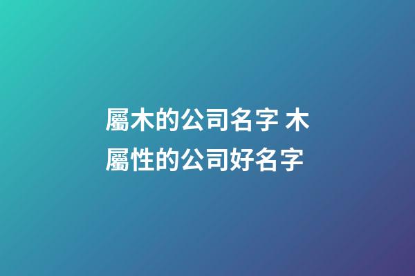 屬木的公司名字 木屬性的公司好名字-第1張-公司起名-玄機派